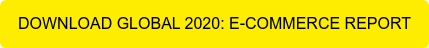 DOWNLOAD GLOBAL 2020: E-COMMERCE REPORT